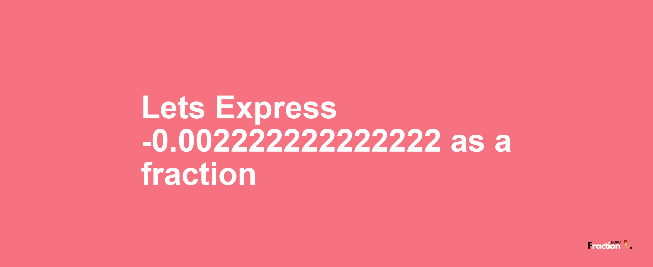 Lets Express -0.002222222222222 as afraction